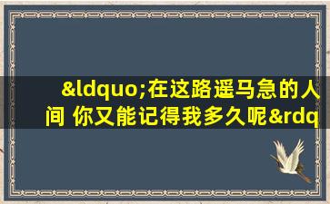 “在这路遥马急的人间 你又能记得我多久呢”